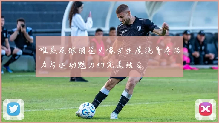 唯美足球明星头像女生展现青春活力与运动魅力的完美结合