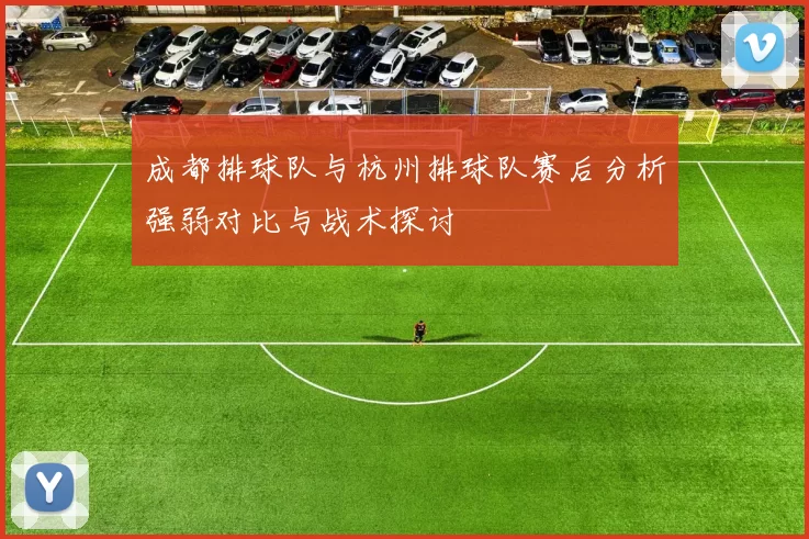 成都排球队与杭州排球队赛后分析强弱对比与战术探讨