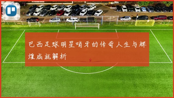 巴西足球明星哨牙的传奇人生与辉煌成就解析