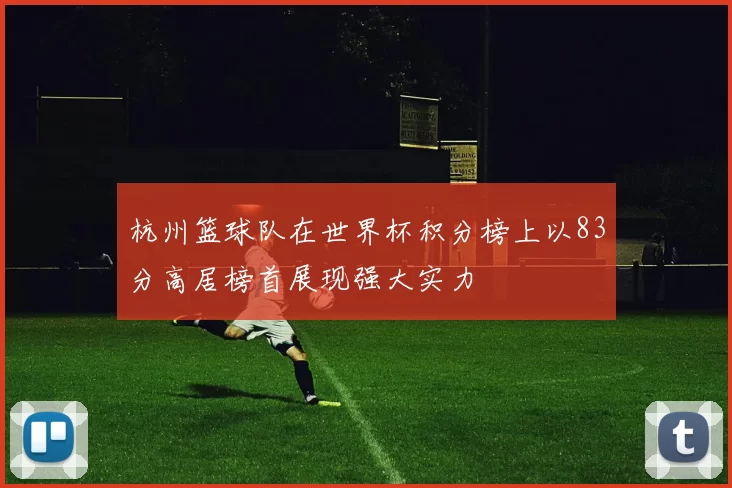 杭州篮球队在世界杯积分榜上以83分高居榜首展现强大实力