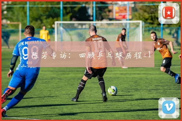 陈芳专访：回顾乒乓球历程_1