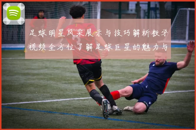 足球明星风采展示与技巧解析教学视频全方位了解足球巨星的魅力与技艺