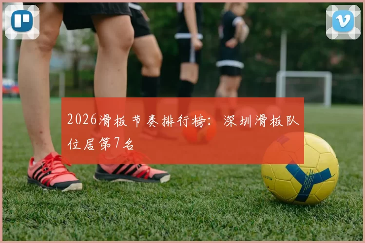 2026滑板节奏排行榜：深圳滑板队位居第7名