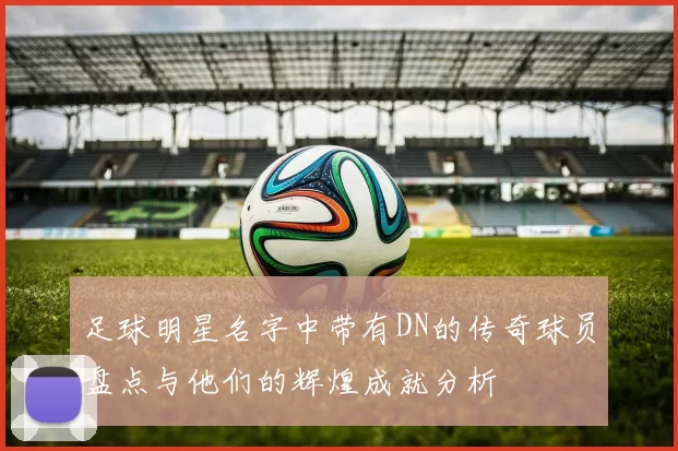 足球明星名字中带有DN的传奇球员盘点与他们的辉煌成就分析
