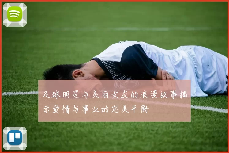足球明星与美丽女友的浪漫故事揭示爱情与事业的完美平衡
