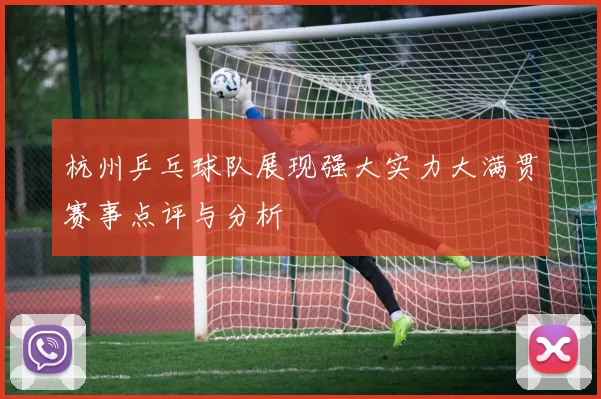 杭州乒乓球队展现强大实力大满贯赛事点评与分析
