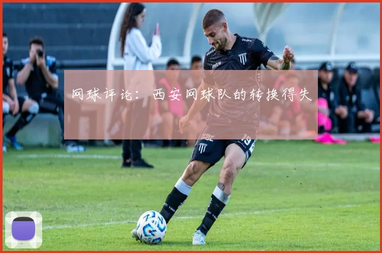 网球评论：西安网球队的转换得失